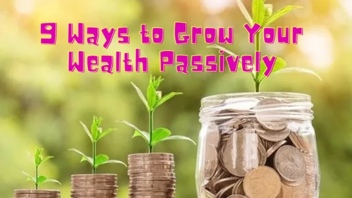 9 Ways to Grow Your Wealth Passively